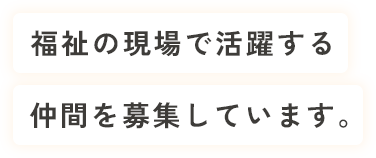 福祉の現場で活躍する仲間を募集しています。